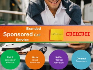 Grow 
Brand 
Awareness 
Connect 
Consumers 
Incite 
Product 
Activation 
Catch 
Consumers’ 
Attention 
Branded 
Sponsored Call 
Service 
 
