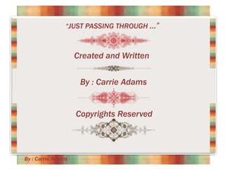 “JUST PASSING THROUGH ...”

Created and Written
By : Carrie Adams

Copyrights Reserved

By : Carrie Adams

 