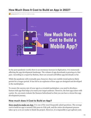 1/3
How Much Does It Cost to Build an App in 2022?
justpaste.it/how-much-to-make-an-app
In the post-pandemic world, there is an enormous increase in digitization. It is immensely
affecting the app development landscape. The volume of app downloads is growing at a fast
pace. According to a report by Statista, there are around 218 billion app downloads so far.
While the pandemic will eventually pass; however, these new mobile-trend patterns likely
persist for a longer period. It has led to an explosion of how apps are designed and developed
in the marketplace.
To ensure the success rate of your app in a crowded marketplace, you need to develop a
feature-rich app that helps you reach your target audience. However, the best app comes with
a price. So, you must evaluate the finances beforehand so that you can have a stress-free app
development journey.
How much does it Cost to Build an App?
How much to make an App, It is one of the most frequently asked questions. The average
cost to build an app is around US$ 5000 to US$ 50K, and the entire development process
takes up to 12 to 20 weeks to finish the project. However, it is impossible to get upfront costs
 