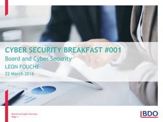 CYBER SECURITY BREAKFAST #001
Board and Cyber Security
LEON FOUCHE
22 March 2016
Page 1
Board and Cyber Security
 