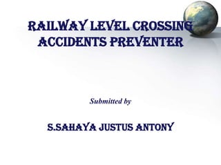 RAILWAY LEVEL CROSSING
ACCIDENTS PREVENTER

Submitted by

S.SAHAYA JUSTUS ANTONY

 