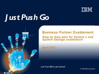 Just Push Go Business Partner Enablement Step by Step plan for System x and System Storage enablement April 2011 Just Push  GO  to get started ! 