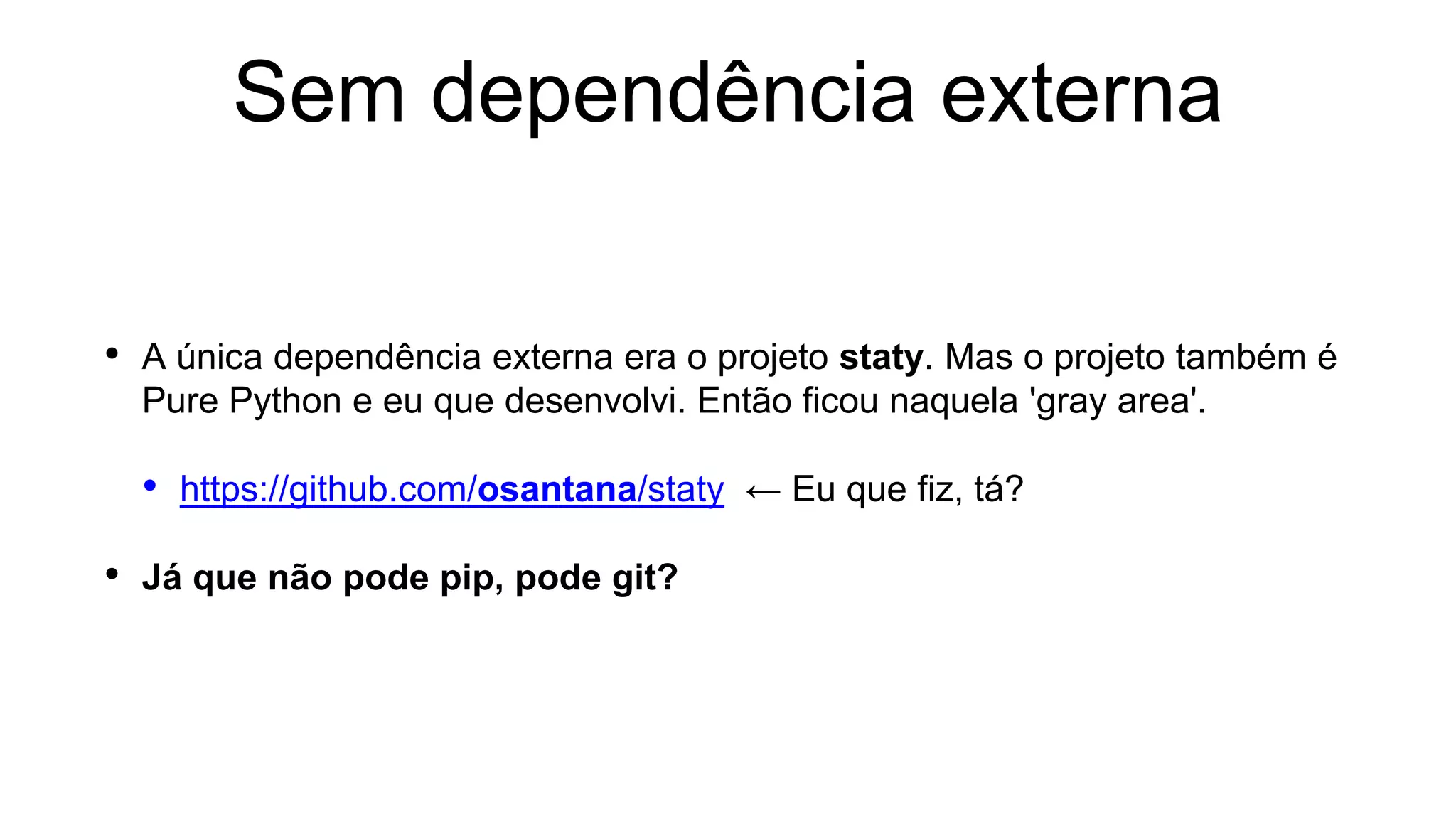Sem dependência externa
• A única dependência externa era o projeto staty. Mas o projeto também é
Pure Python e eu que desenvolvi. Então ficou naquela 'gray area'.
• https://github.com/osantana/staty ← Eu que fiz, tá?
• Já que não pode pip, pode git?
 