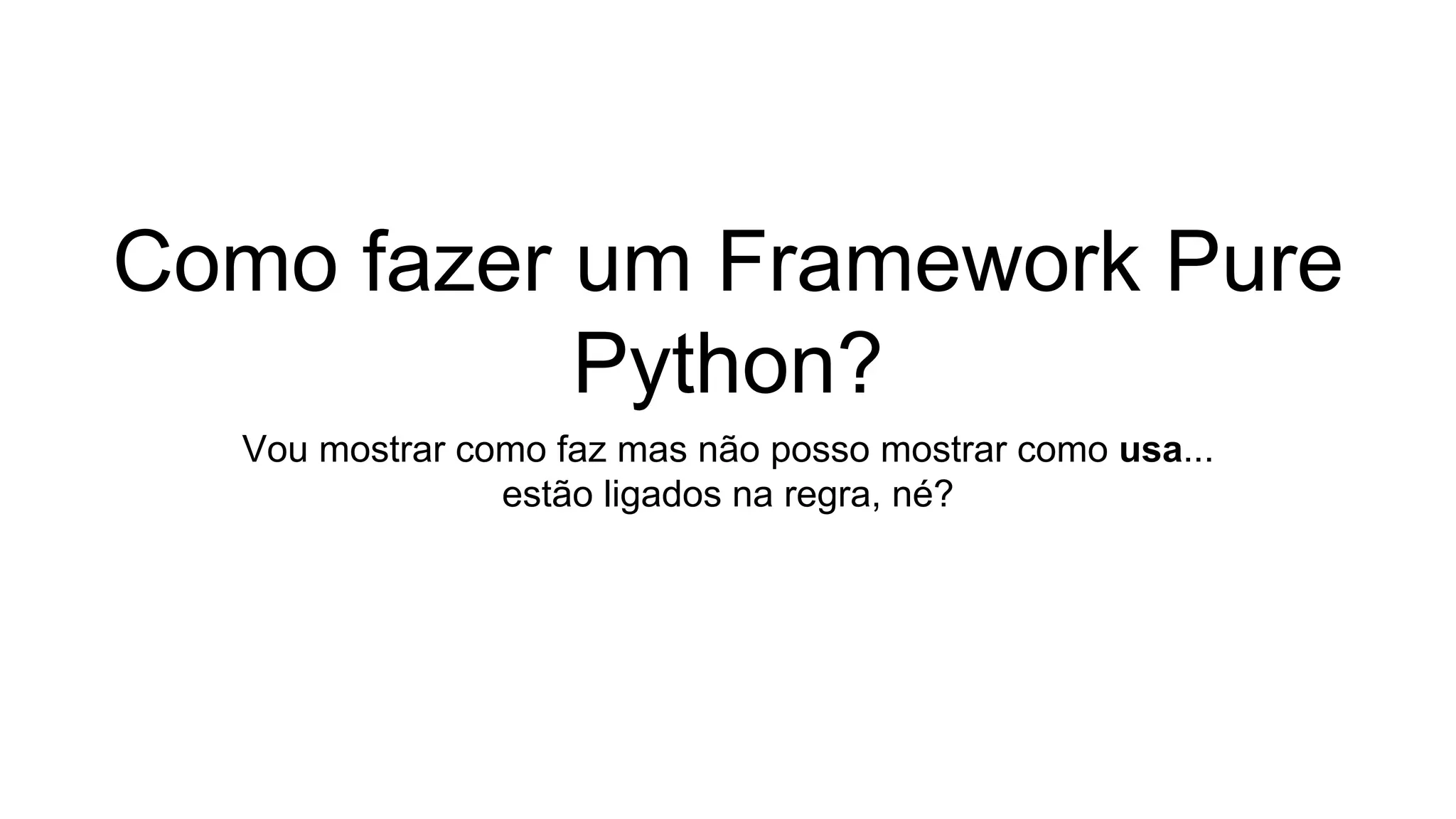 Como fazer um Framework Pure
Python?
Vou mostrar como faz mas não posso mostrar como usa...
estão ligados na regra, né?
 