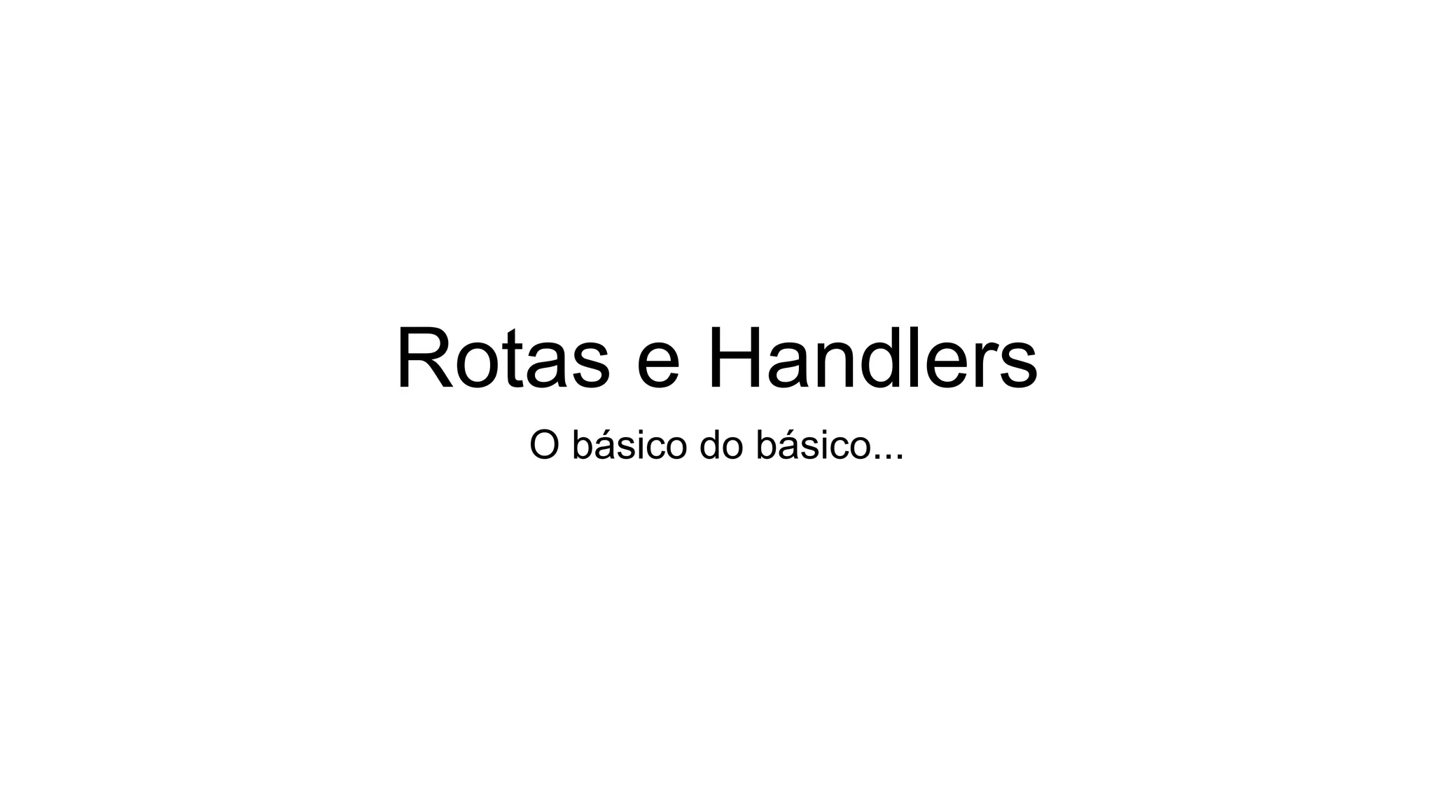 Rotas e Handlers
O básico do básico...
 