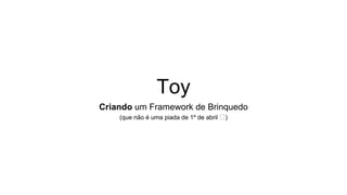 Toy
Criando um Framework de Brinquedo
(que não é uma piada de 1º de abril 🤪)
 