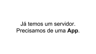 Já temos um servidor.
Precisamos de uma App.
 