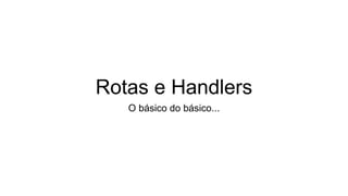 Rotas e Handlers
O básico do básico...
 