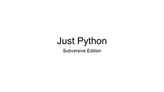 Just Python
Subversive Edition
 