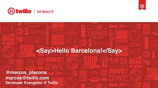 Just Queue it!
<Say>Hello Barcelona!</Say>
@marcos_placona
marcos@twilio.com
Developer Evangelist @ Twilio
 