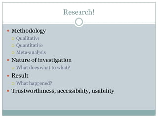 Research!
 Methodology
 Qualitative
 Quantitative
 Meta-analysis
 Nature of investigation
 What does what to what?
 Result
 What happened?
 Trustworthiness, accessibility, usability
 