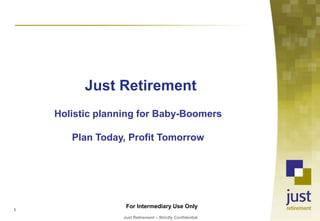 Just Retirement Holistic planning for Baby-Boomers Plan Today, Profit Tomorrow For Intermediary Use Only 1 