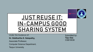 JUST REUSE IT;
IN-CAMPUS GOOD
SHARING SYSTEM
Under the Guidance of-
Dr. Siddhartha S. Satapathy,
Associate Professor,
Computer Science Department,
Tezpur University
Submitted by-
Tipu Das
CSB19038
 