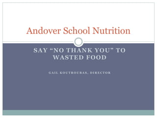 SAY “NO THANK YOU” TO
WASTED FOOD
G A I L K O U T R O U B A S , D I R E C T O R
Andover School Nutrition
 