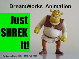 DreamWorks Animation
Just
SHREK
It!
By Kirsten Khire, MSU NMDL Fall 2010
 