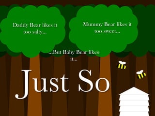 Daddy Bear likes it           Mummy Bear likes it
   too salty…                    too sweet…


               ...But Baby Bear likes
                        it…
 