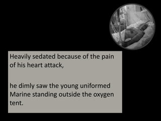 Heavily sedated because of the pain of his heart attack, he dimly saw the young uniformed Marine standing outside the oxygen tent. 