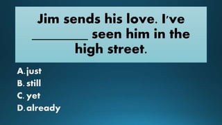 Jim sends his love. I've
________ seen him in the
high street.
 