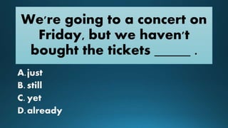 We're going to a concert on
Friday, but we haven't
bought the tickets _____ .