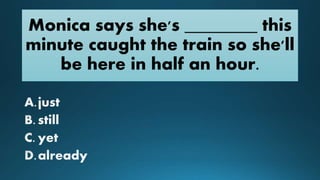 Monica says she's ________ this
minute caught the train so she'll
be here in half an hour.