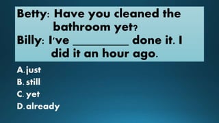 Betty: Have you cleaned the
bathroom yet?
Billy: I've _________ done it. I
did it an hour ago.