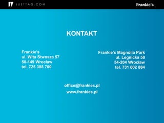 www.frankies.pl
office@frankies.pl
Frankie’s
ul. Wita Stwosza 57
50-149 Wrocław
tel. 725 388 700
Frankie’s Magnolia Park
ul. Legnicka 58
54-204 Wrocław
tel. 731 602 884
KONTAKT
 