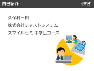 自己紹介
久保村一樹
株式会社ジャストシステム
スマイルゼミ 中学生コース
 