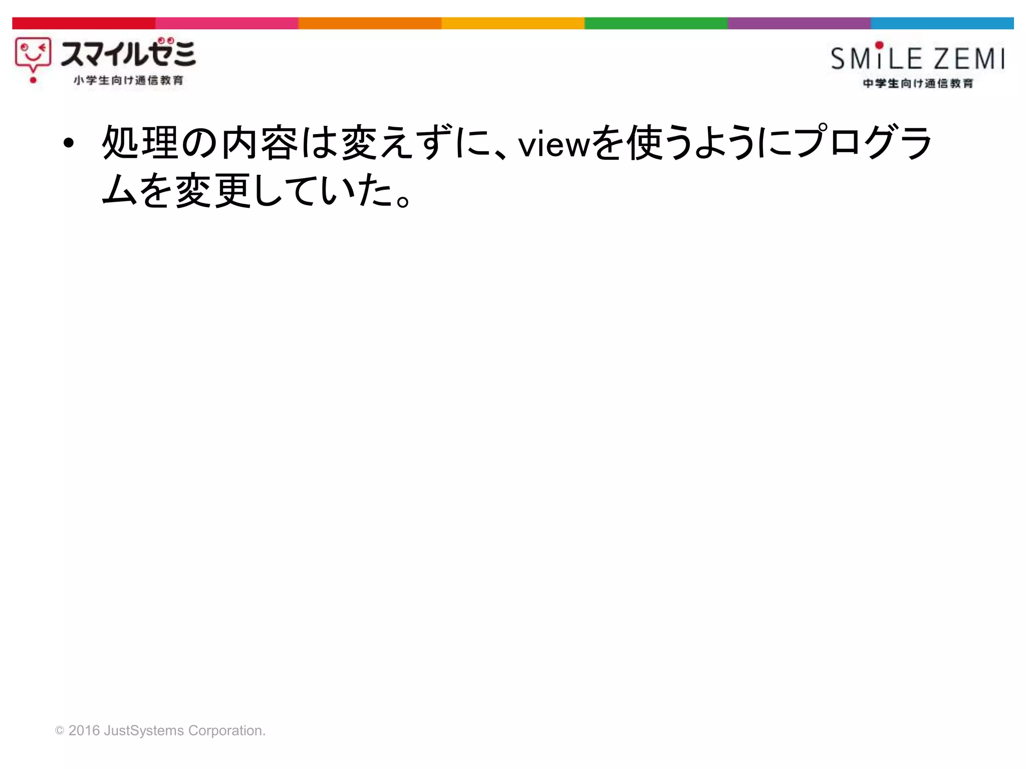 © 2016 JustSystems Corporation.
• 処理の内容は変えずに、viewを使うようにプログラ
ムを変更していた。
 