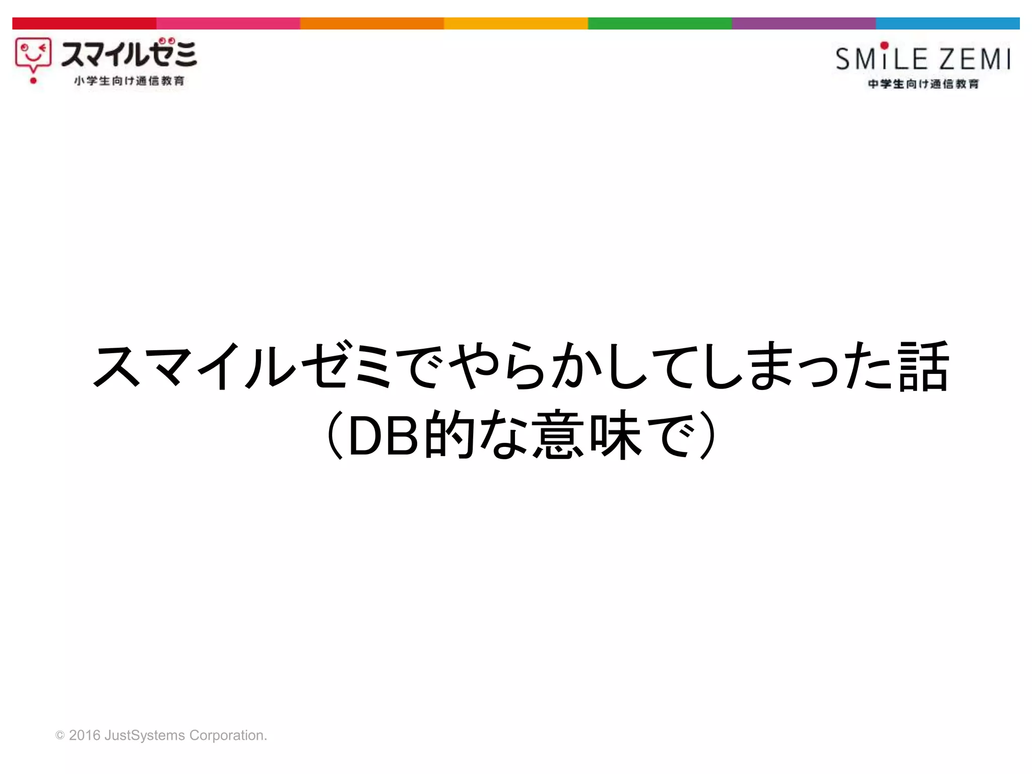 © 2016 JustSystems Corporation.
スマイルゼミでやらかしてしまった話
（DB的な意味で）
 
