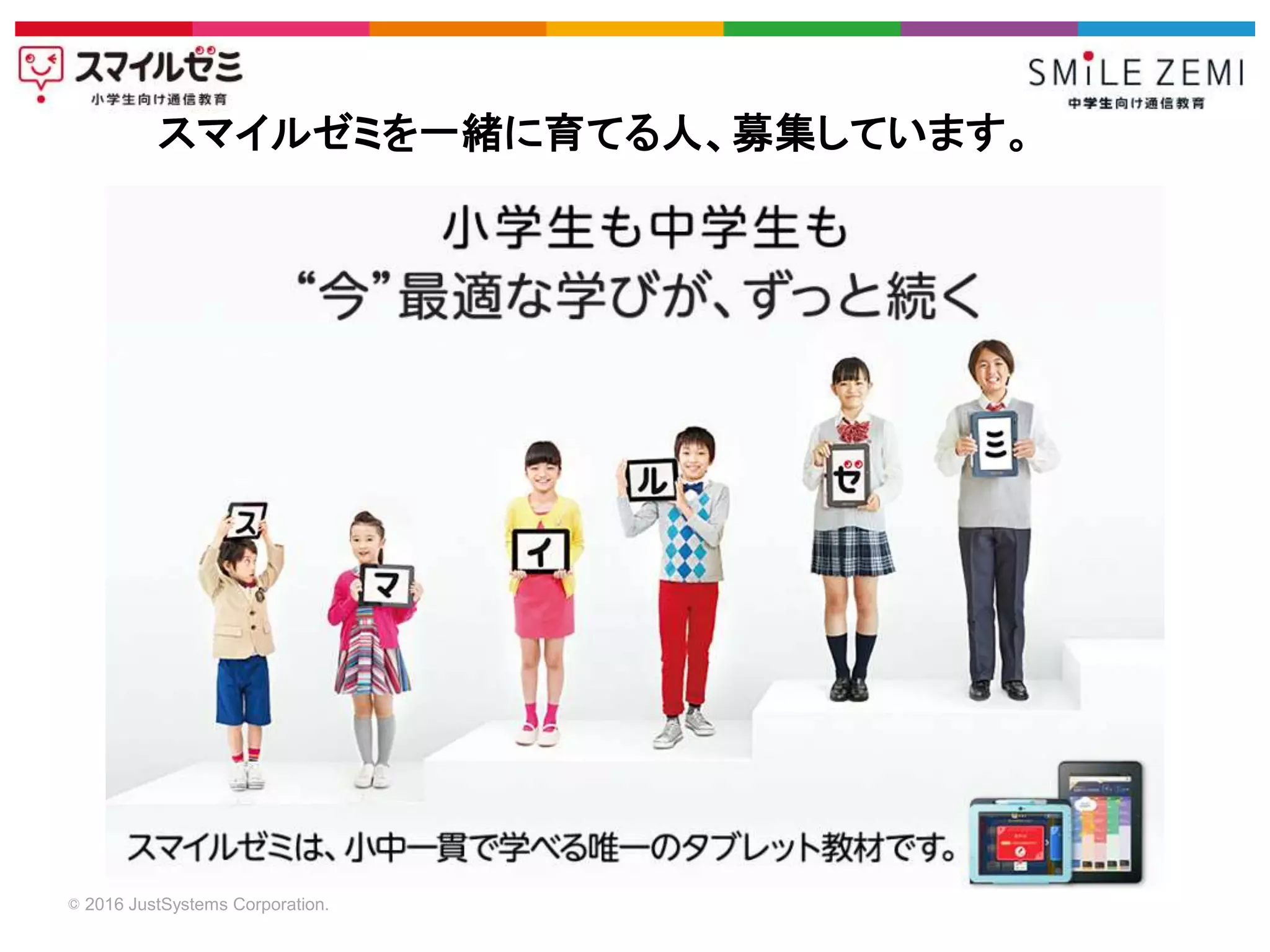 © 2016 JustSystems Corporation.
スマイルゼミを一緒に育てる人、募集しています。
 