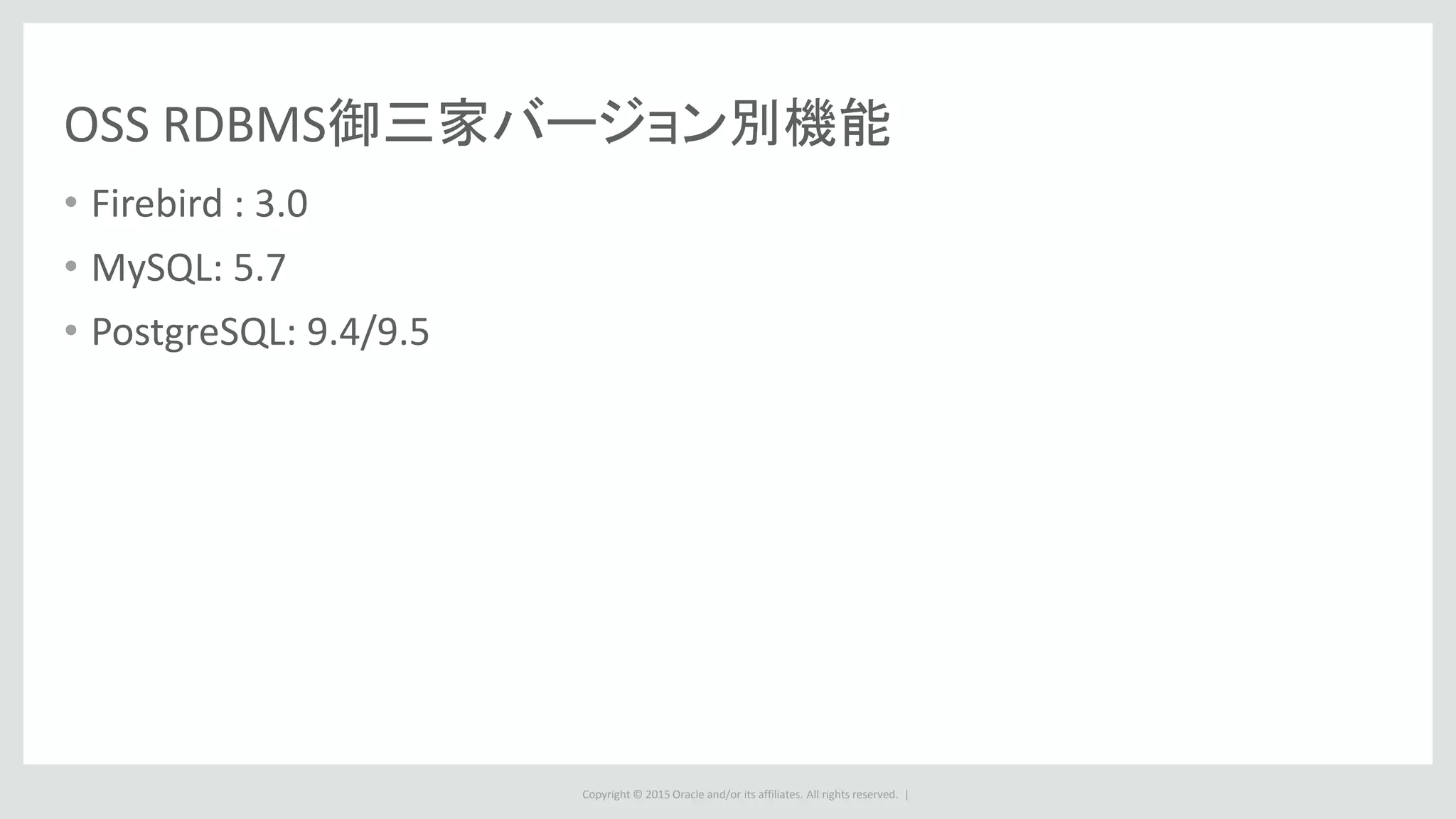 Copyright © 2015 Oracle and/or its affiliates. All rights reserved. |
OSS RDBMS御三家バージョン別機能
• Firebird : 3.0
• MySQL: 5.7
• PostgreSQL: 9.4/9.5
 