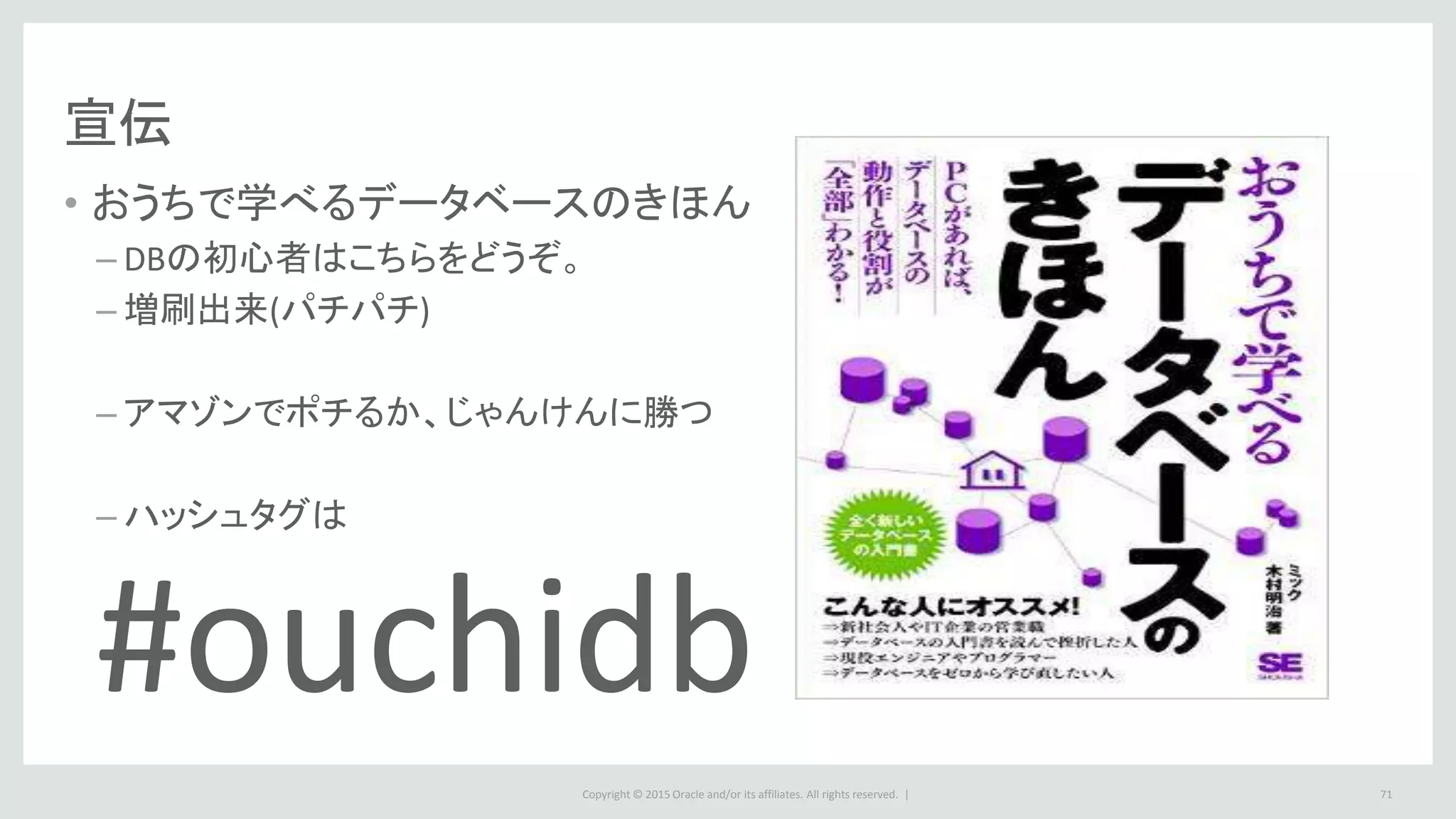 Copyright © 2015 Oracle and/or its affiliates. All rights reserved. |
宣伝
• おうちで学べるデータベースのきほん
– DBの初心者はこちらをどうぞ。
– 増刷出来(パチパチ)
– アマゾンでポチるか、じゃんけんに勝つ
– ハッシュタグは
#ouchidb
71
 