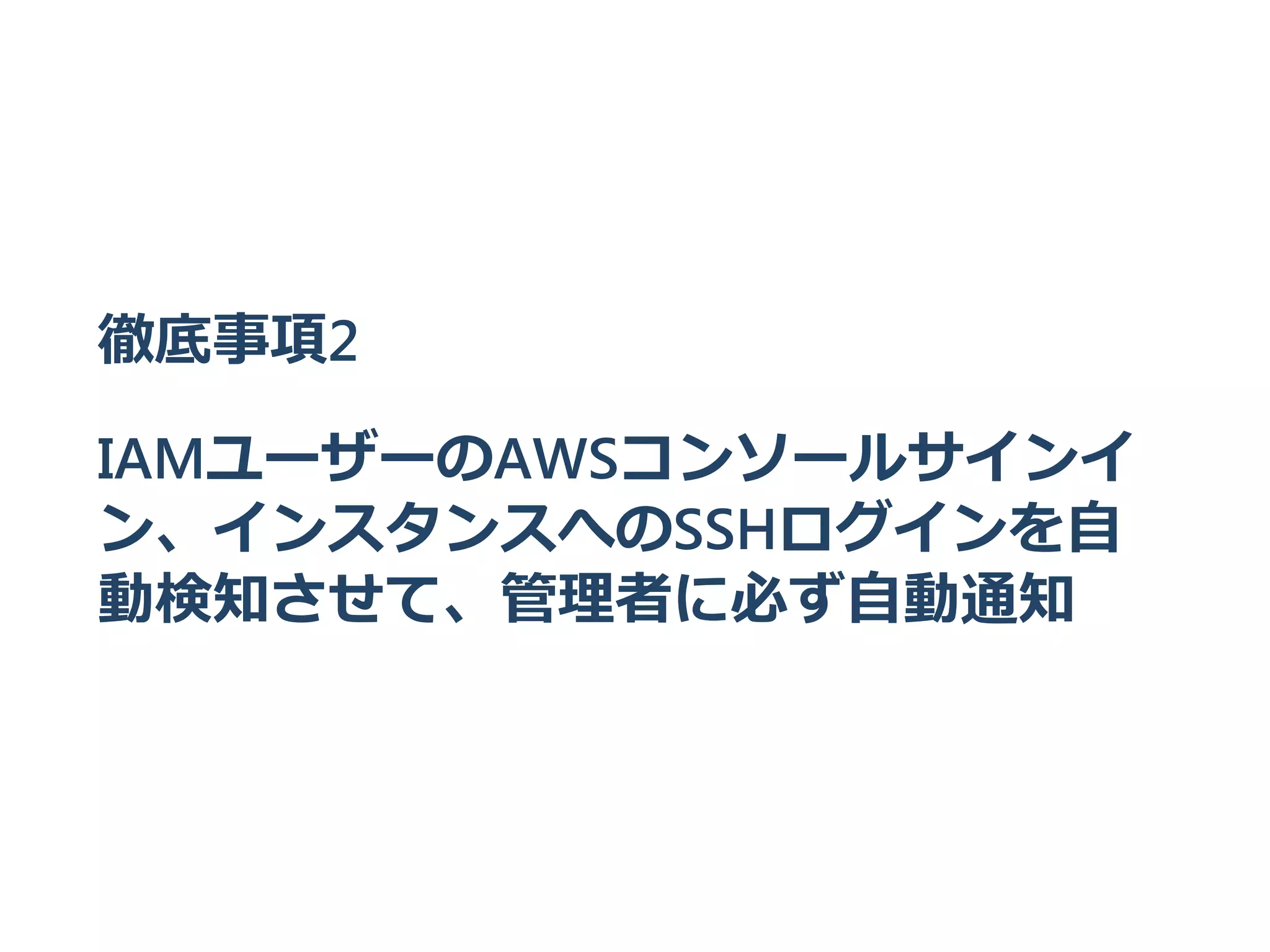 徹底事項2
IAMユーザーのAWSコンソールサインイ
ン、インスタンスへのSSHログインを自
動検知させて、管理者に必ず自動通知
 