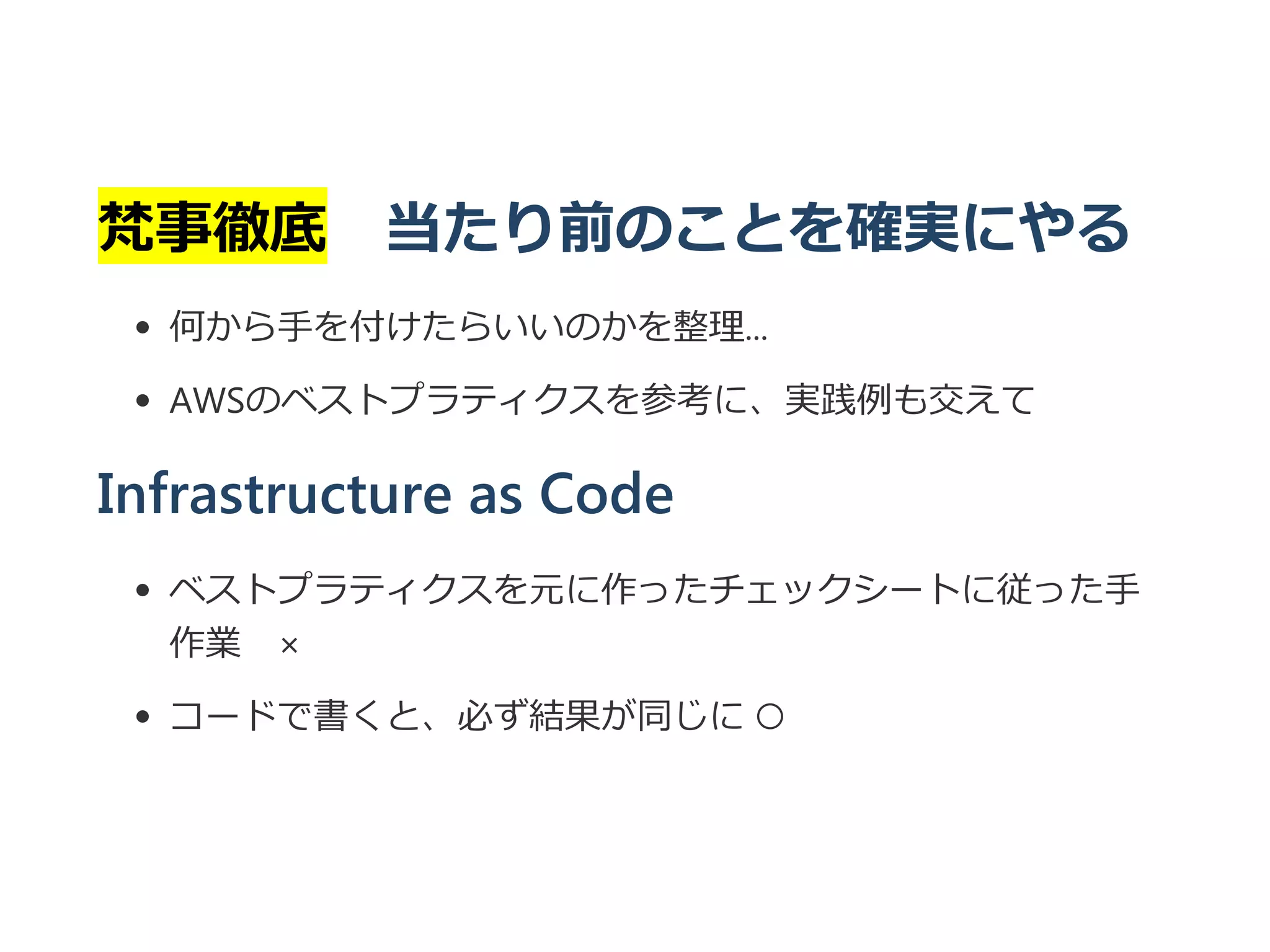 凡事徹底 当たり前のことを確実にやる
何から手を付けたらいいのかを整理...
AWSのベストプラティクスを参考に、実践例も交えて
Infrastructure as Code
ベストプラティクスを元に作ったチェックシートに従った手
作業 ×
コードで書くと、必ず結果が同じに ○
 