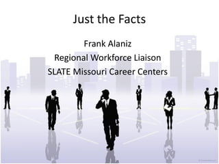 Just the Facts
        Frank Alaniz
 Regional Workforce Liaison
SLATE Missouri Career Centers
 