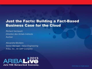 Just the Facts: Building a Fact-Based
Business Case for the Cloud
Richard Vermesch
Direction des Achats Indirects
Auchan
Alexandra Monteiro
Senior Manager, Value Engineering
Ariba, Inc., An SAP Company
© 2013 Ariba, Inc. All rights reserved.
 