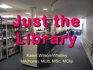 Just the Library Kateri Wilson-Whalley MA(hons), MLitt, MSc, MClip 