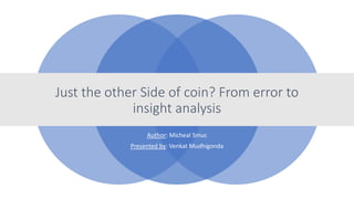 Just the other Side of coin? From error to
insight analysis
Author: Micheal Smuc
Presented by: Venkat Mudhigonda
 