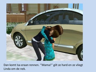 Dan komt Isa eraan rennen. ‘’Mama!’’ gilt ze hard en ze vliegt Linda om de nek. 