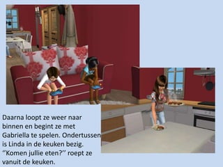 Daarna loopt ze weer naar binnen en begint ze met Gabriella te spelen. Ondertussen is Linda in de keuken bezig. ‘’Komen jullie eten?’’ roept ze vanuit de keuken.