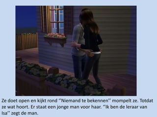 Ze doet open en kijkt rond ‘’Niemand te bekennen’’ mompelt ze. Totdat ze wat hoort. Er staat een jonge man voor haar. ‘’Ik ben de leraar van Isa’’ zegt de man. 