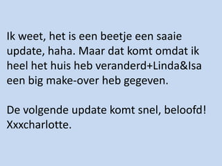 Ik weet, het is een beetje een saaie update, haha. Maar dat komt omdat ik heel het huis heb veranderd+Linda&Isa een big make-over heb gegeven.De volgende update komt snel, beloofd!Xxxcharlotte.