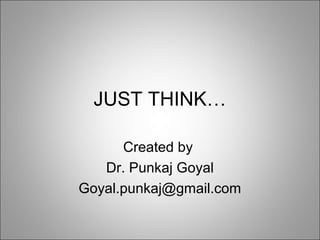 JUST THINK…
Created by
Dr. Punkaj Goyal
Goyal.punkaj@gmail.com
 