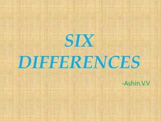 SIX
DIFFERENCES
-Ashin.V.V
 