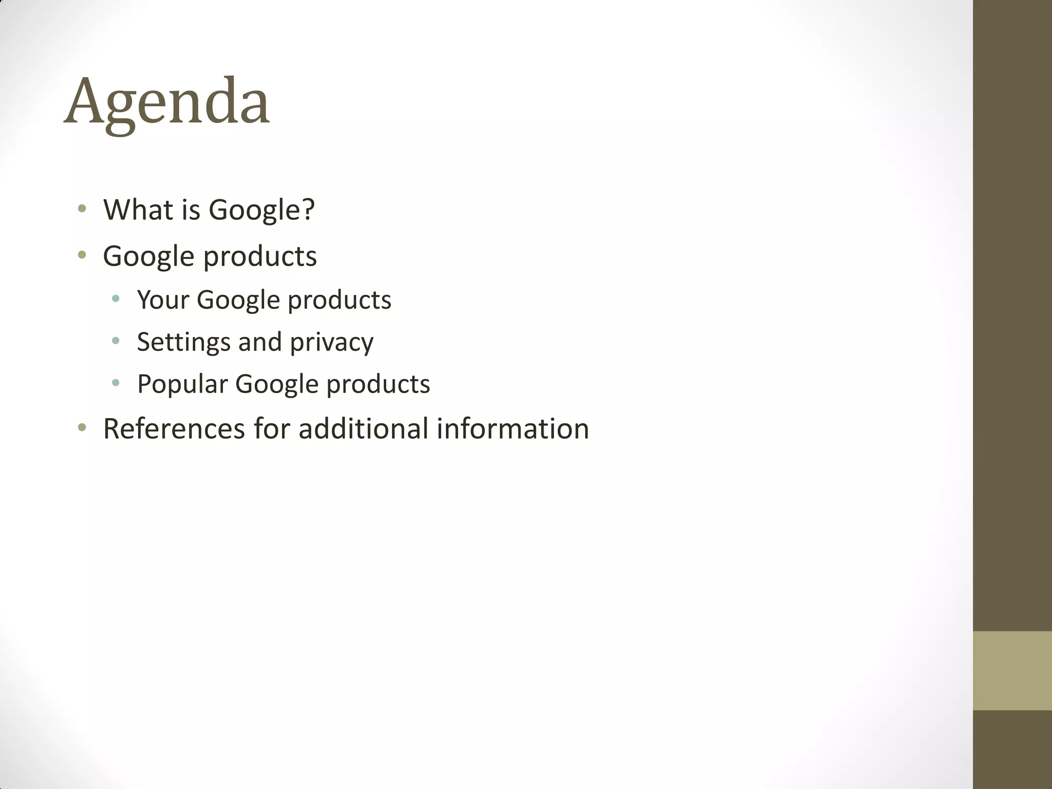 Agenda
• What is Google?
• Google products
• Your Google products
• Settings and privacy
• Popular Google products
• References for additional information
 