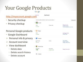 Your Google Products
http://myaccount.google.com
• Security checkup
• Privacy checkup
Personal Google products
• Google Dashboard
 Personal info & privacy
 Account overview
 View dashboard
• Delete data
• Delete search history
• Delete account
 