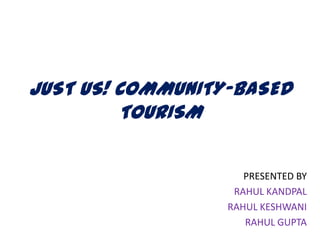 JUST US! COMMUNITY-BASED
         TOURISM

                     PRESENTED BY
                   RAHUL KANDPAL
                  RAHUL KESHWANI
                     RAHUL GUPTA
 
