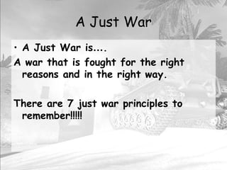 A Just War
• A Just War is….
A war that is fought for the right
reasons and in the right way.
There are 7 just war principles to
remember!!!!!
 