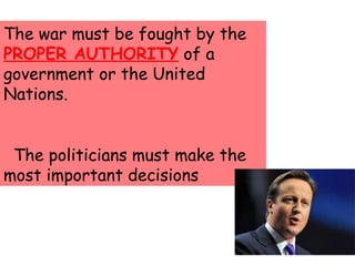 The war must be fought by the
PROPER AUTHORITY of a
government or the United
Nations.
The politicians must make the
most important decisions
 