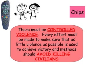 Chips
There must be CONTROLLED
VIOLENCE. Every effort must
be made to make sure that as
little violence as possible is used
to achieve victory and methods
should AVOID KILLING
CIVILIANS
 
